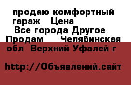 продаю комфортный гараж › Цена ­ 270 000 - Все города Другое » Продам   . Челябинская обл.,Верхний Уфалей г.